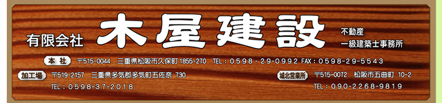 有限会社木屋建設 不動産 一級建築士事務所 ＜本社＞〒515-0044三重県松阪市久保町1855-270　TEL:0598-29-0992 FAX:0598-29-5543 ＜加工場＞〒519-2157三重県多気郡多気町五佐奈730 ＜城北営業所＞〒515-0072 松阪市五曲町10-2 TEL:090-2268-9819