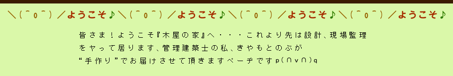 皆さま！ようこそ『木屋の家』へ・・・これより先は設計、現場管理をヤって居ります、管理建築士の私、きやもとのぶが“手作り”でお届けさせて頂きますペーヂです